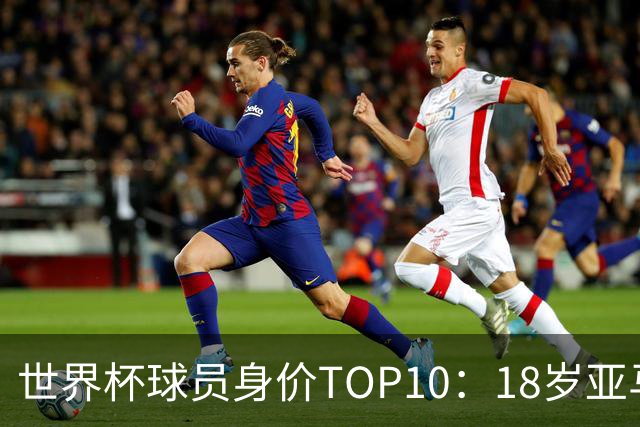 世界杯球员身价TOP10：18岁亚马尔压哈姆居首 法国3席