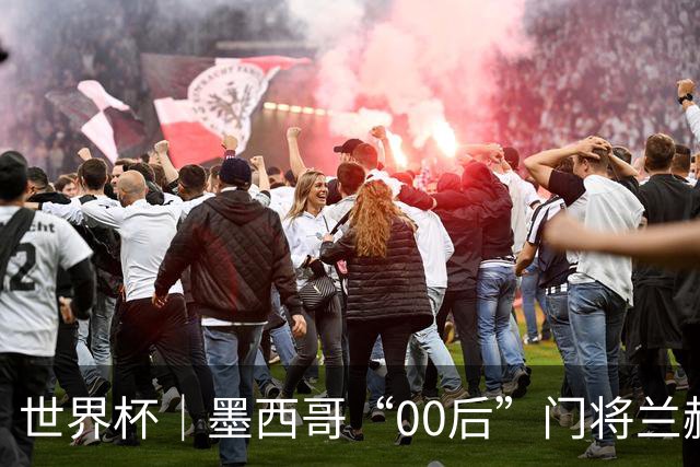 世界杯｜墨西哥“00后”门将兰赫尔“一战封神”