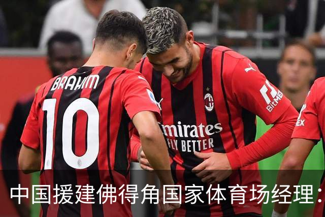 中国援建佛得角国家体育场经理：逼平西班牙，我一点都不惊讶