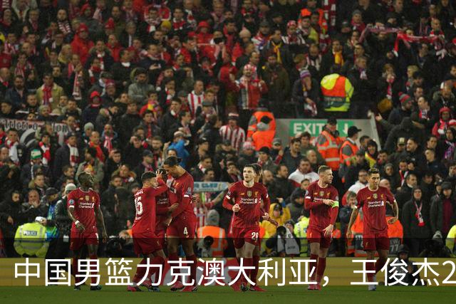中国男篮力克澳大利亚，王俊杰23+6+4崔永熙12分，胡金秋11+6王浩然10+5