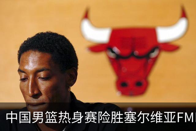中国男篮热身赛险胜塞尔维亚FMP俱乐部