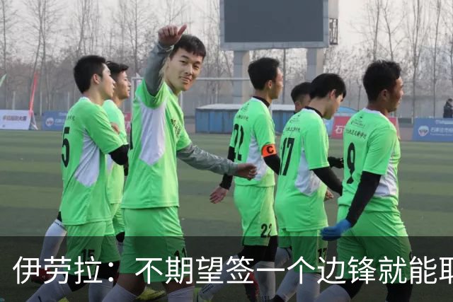 伊劳拉：不期望签一个边锋就能取代萨拉赫 对球队方向有清晰想法