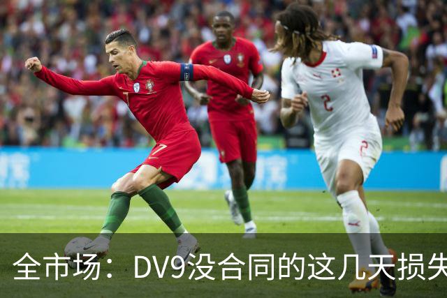 全市场：DV9没合同的这几天损失32万欧，他已意识到此前要价过高