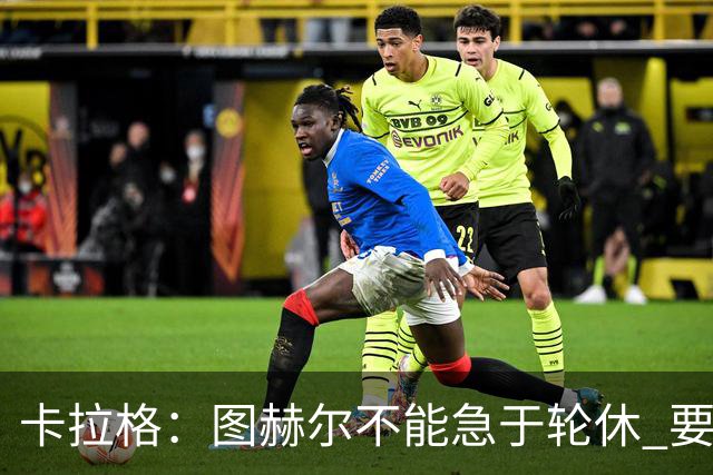 卡拉格：图赫尔不能急于轮休 要让伤员休息好 格伊应担当首发