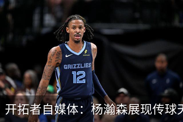 开拓者自媒体：杨瀚森展现传球天赋 但他进攻缺乏多样性