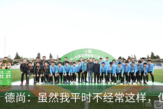 德尚：虽然我平时不经常这样，但是在中场休息时我确实发火了