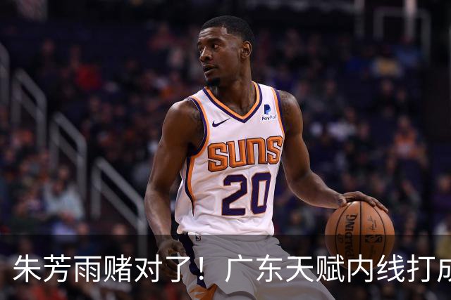 朱芳雨赌对了！广东天赋内线打成男篮老大，比杨瀚森更强！