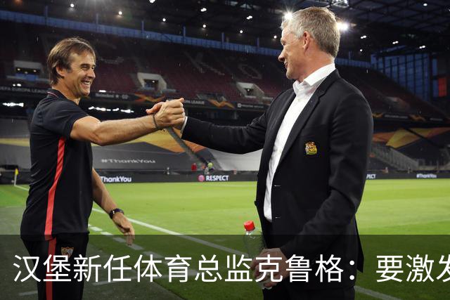 汉堡新任体育总监克鲁格：要激发汉堡作为德甲传统豪门的竞技潜力