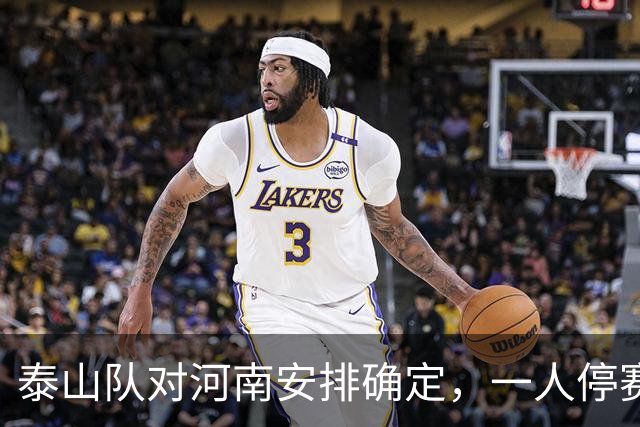 泰山队对河南安排确定，一人停赛防线要调整，两人能否复出留悬念