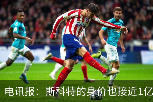 电讯报：斯科特的身价也接近1亿英镑，曼联枪手切尔西都有意