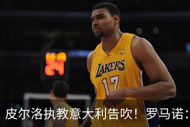 皮尔洛执教意大利告吹！罗马诺：马尔蒂尼和莱昂纳多也将受到牵连