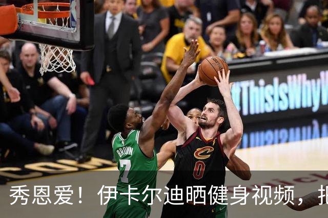 秀恩爱！伊卡尔迪晒健身视频，把新女友当杠铃狂练