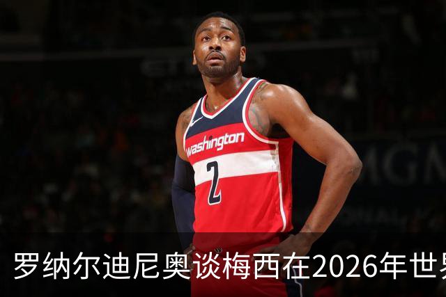 罗纳尔迪尼奥谈梅西在2026年世界杯决赛阿根廷负于西班牙后的表现