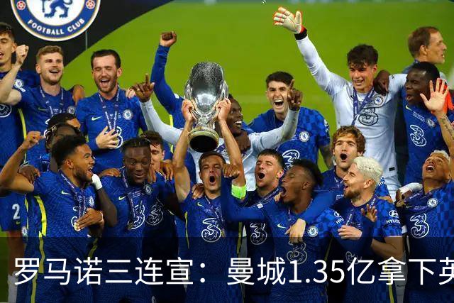 罗马诺三连宣：曼城1.35亿拿下英格兰巨星，拜仁曼联大交易