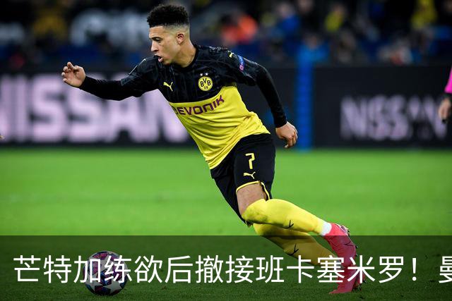 芒特加练欲后撤接班卡塞米罗！曼联愿小亏卖乌加特，其恐已是第五替补