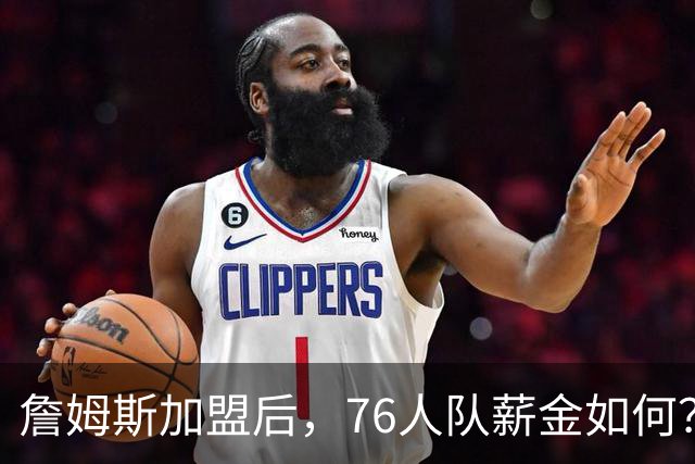 詹姆斯加盟后，76人队薪金如何？2.1亿太豪横，首发五虎1.7亿