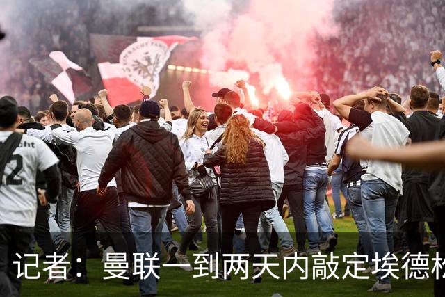 记者：曼联一到两天内敲定埃德松，还将和曼城争埃利奥特·安德森