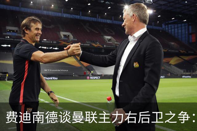费迪南德谈曼联主力右后卫之争：看好马兹拉维力压达洛特