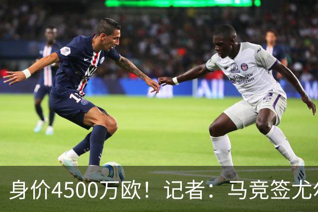 身价4500万欧！记者：马竞签尤尔曼达协议 4000万固定+500万浮动
