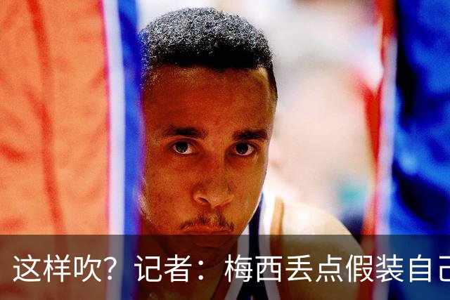 这样吹？记者：梅西丢点假装自己是地球人，进2球又暴露外星身份