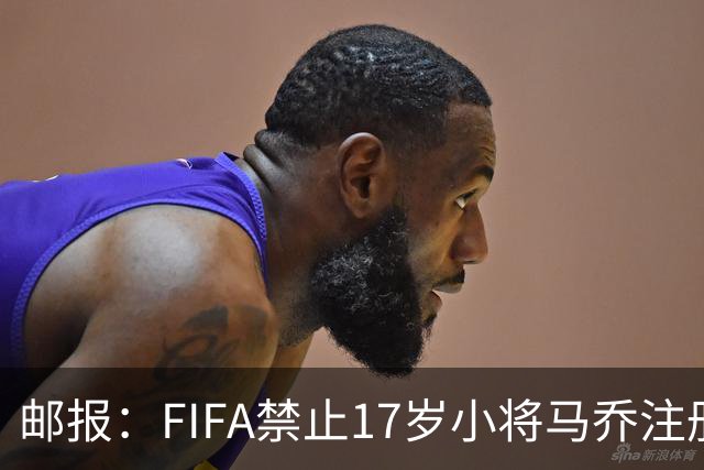 邮报：FIFA禁止17岁小将马乔注册，维拉下个月将与FIFA对薄公堂