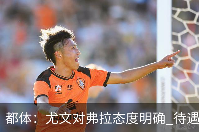 都体：尤文对弗拉态度明确 待遇条件不会再加；那不勒斯也在关注