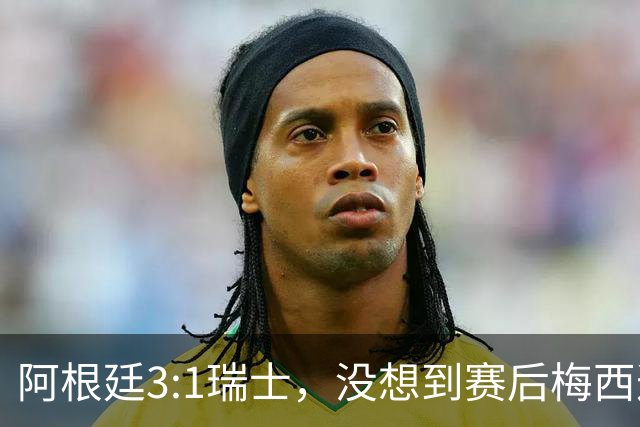 阿根廷3:1瑞士，没想到赛后梅西这样说，赢球不是多打一人是实力