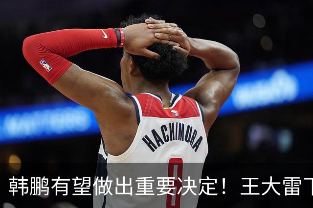 韩鹏有望做出重要决定！王大雷下一轮中超或继续首发，以官宣为准