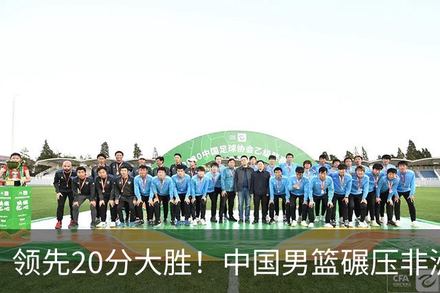 领先20分大胜！中国男篮碾压非洲劲旅，贺西宁崔永熙庞铮麟发挥亮眼