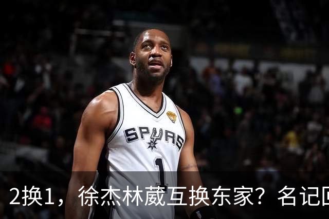 2换1，徐杰林葳互换东家？名记回应，徐杰经纪人表态，胡明轩卷入