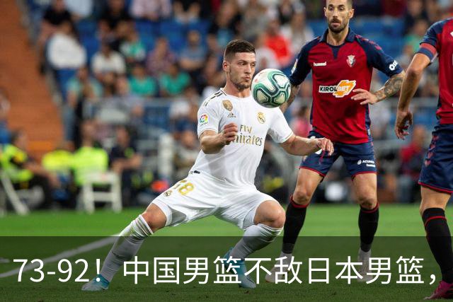 73-92！中国男篮不敌日本男篮，三分崩盘+心态急躁，致命短板彻底暴露