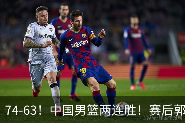 74-63！中国男篮两连胜！赛后郭士强直言赢球根源，说的一针见血