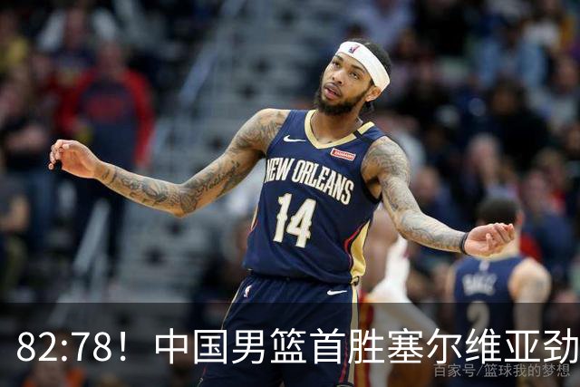 82:78！中国男篮首胜塞尔维亚劲旅，留洋小将31+18+6，郭士强捡宝