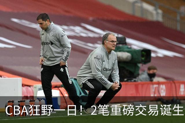 CBA狂野一日！2笔重磅交易诞生，6人完成签约，徐杰林葳互换被辟谣