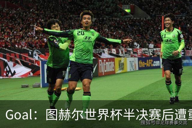Goal：图赫尔世界杯半决赛后遭重批，但英足总仍支持留任