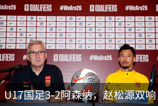 U17国足3-2阿森纳，赵松源双响，程晟涵绝杀
